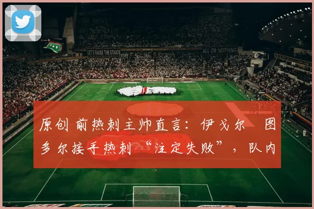 原创 前热刺主帅直言：伊戈尔・图多尔接手热刺 “注定失败”，队内氛围 “ toxic 至极”