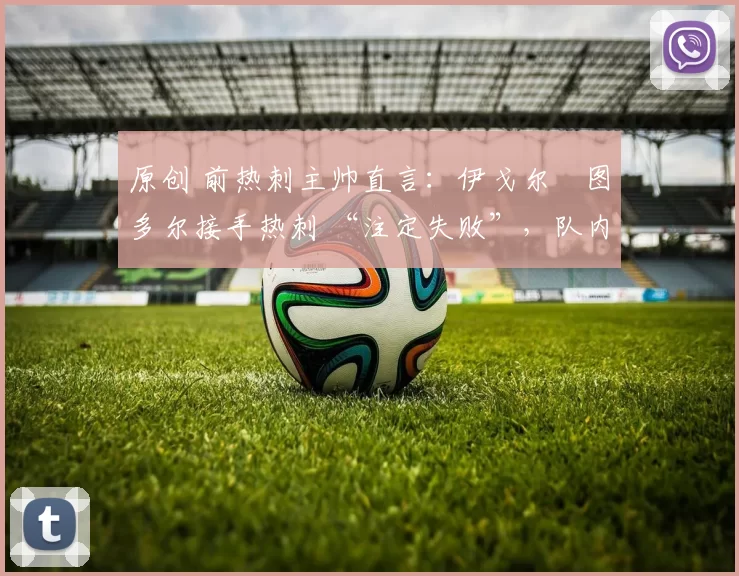 原创 前热刺主帅直言：伊戈尔・图多尔接手热刺 “注定失败”，队内氛围 “ toxic 至极”