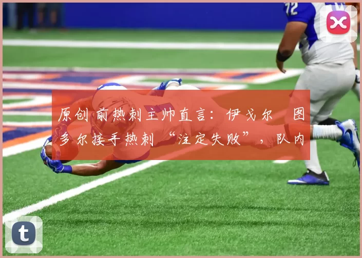 原创 前热刺主帅直言：伊戈尔・图多尔接手热刺 “注定失败”，队内氛围 “ toxic 至极”