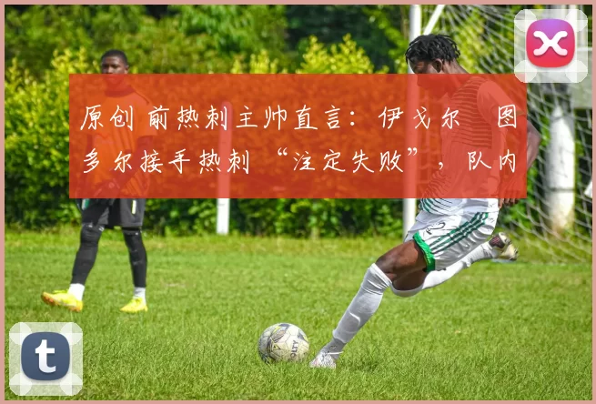 原创 前热刺主帅直言：伊戈尔・图多尔接手热刺 “注定失败”，队内氛围 “ toxic 至极”