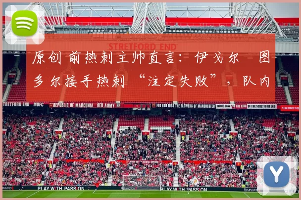 原创 前热刺主帅直言:伊戈尔・图多尔接手热刺 “注定失败”,队内氛围 “ toxic 至极”