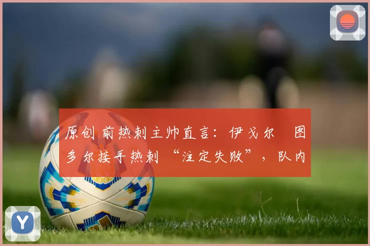 原创 前热刺主帅直言：伊戈尔・图多尔接手热刺 “注定失败”，队内氛围 “ toxic 至极”