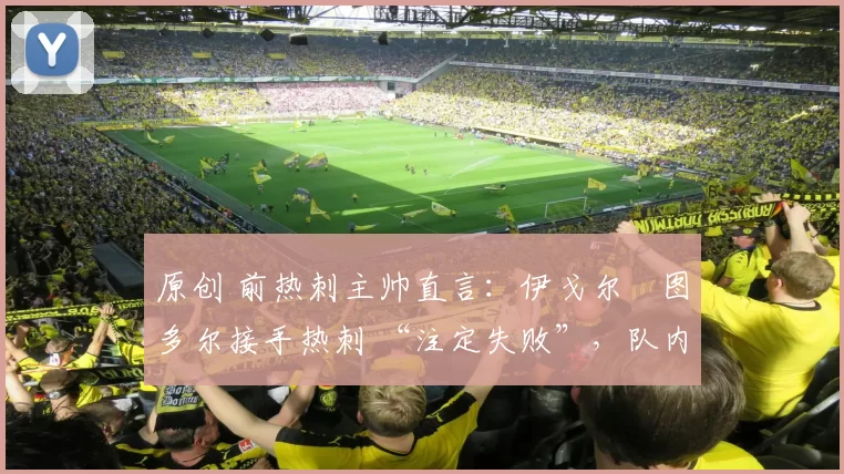 原创 前热刺主帅直言：伊戈尔・图多尔接手热刺 “注定失败”，队内氛围 “ toxic 至极”