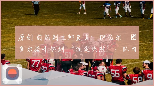 原创 前热刺主帅直言：伊戈尔・图多尔接手热刺 “注定失败”，队内氛围 “ toxic 至极”