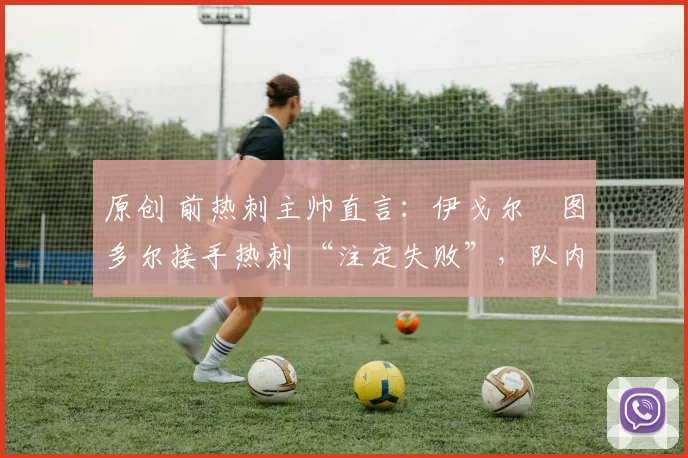 原创 前热刺主帅直言:伊戈尔・图多尔接手热刺 “注定失败”,队内氛围 “ toxic 至极”