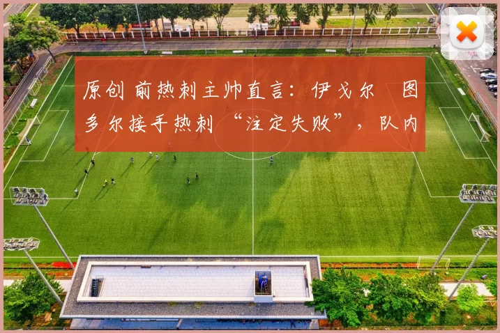 原创 前热刺主帅直言:伊戈尔・图多尔接手热刺 “注定失败”,队内氛围 “ toxic 至极”