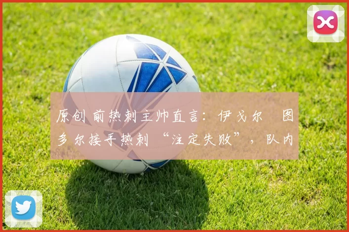 原创 前热刺主帅直言：伊戈尔・图多尔接手热刺 “注定失败”，队内氛围 “ toxic 至极”