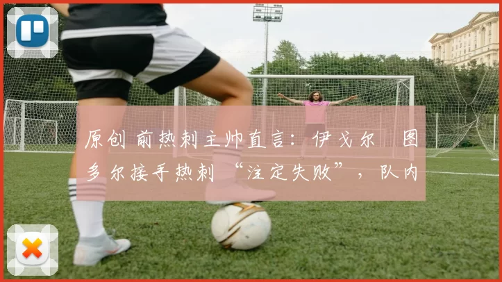 原创 前热刺主帅直言：伊戈尔・图多尔接手热刺 “注定失败”，队内氛围 “ toxic 至极”