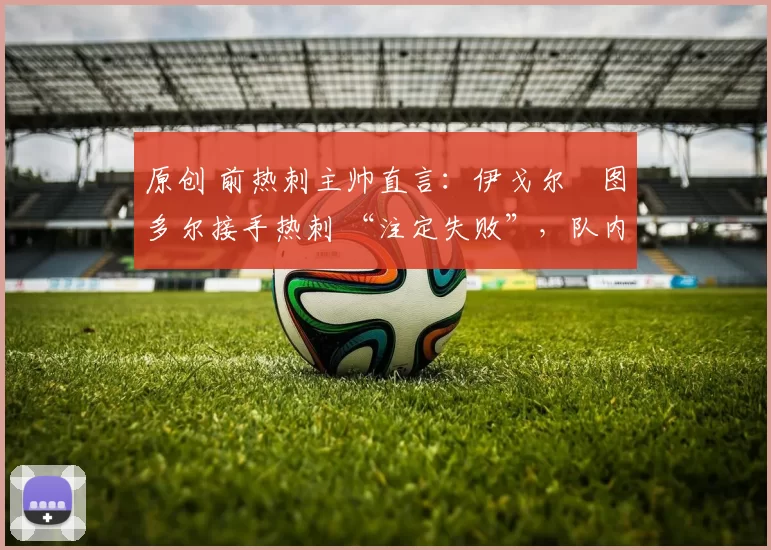 原创 前热刺主帅直言:伊戈尔・图多尔接手热刺 “注定失败”,队内氛围 “ toxic 至极”