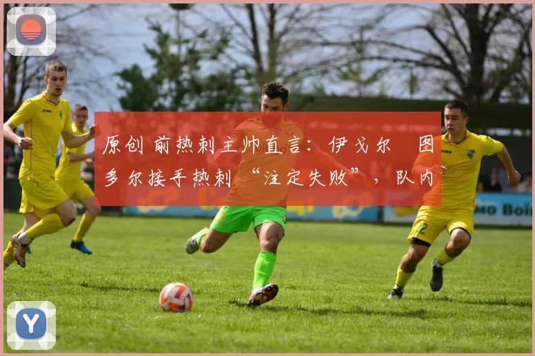 原创 前热刺主帅直言:伊戈尔・图多尔接手热刺 “注定失败”,队内氛围 “ toxic 至极”