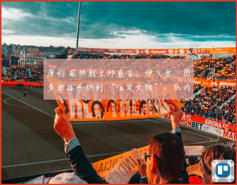 原创 前热刺主帅直言:伊戈尔・图多尔接手热刺 “注定失败”,队内氛围 “ toxic 至极”