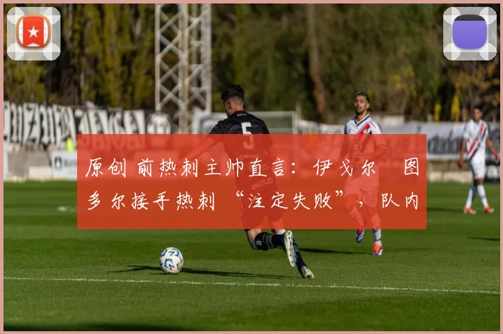 原创 前热刺主帅直言：伊戈尔・图多尔接手热刺 “注定失败”，队内氛围 “ toxic 至极”