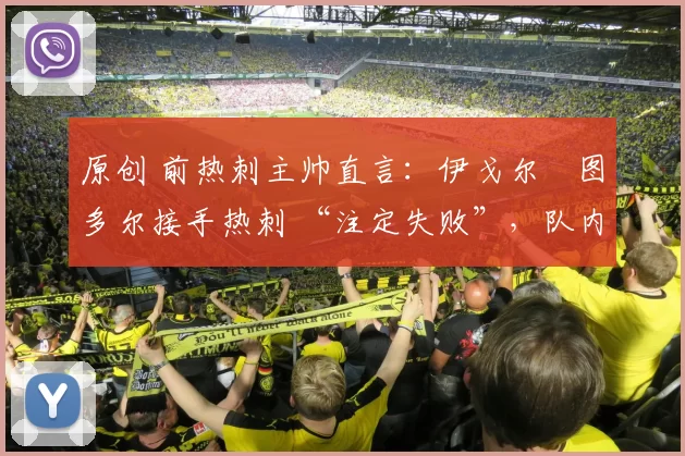 原创 前热刺主帅直言：伊戈尔・图多尔接手热刺 “注定失败”，队内氛围 “ toxic 至极”