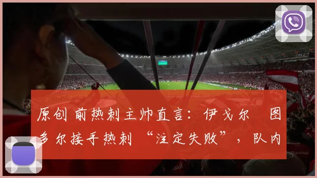 原创 前热刺主帅直言：伊戈尔・图多尔接手热刺 “注定失败”，队内氛围 “ toxic 至极”