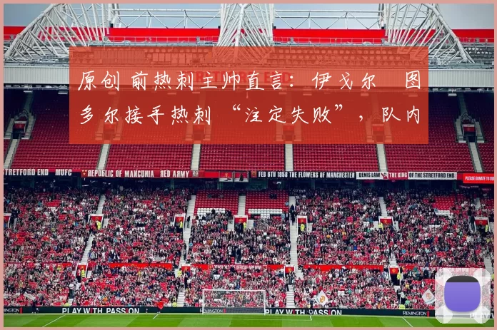 原创 前热刺主帅直言：伊戈尔・图多尔接手热刺 “注定失败”，队内氛围 “ toxic 至极”