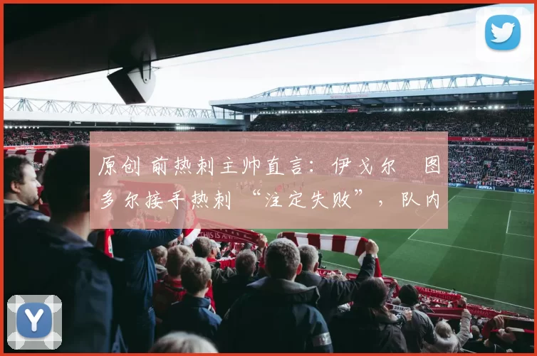 原创 前热刺主帅直言：伊戈尔・图多尔接手热刺 “注定失败”，队内氛围 “ toxic 至极”