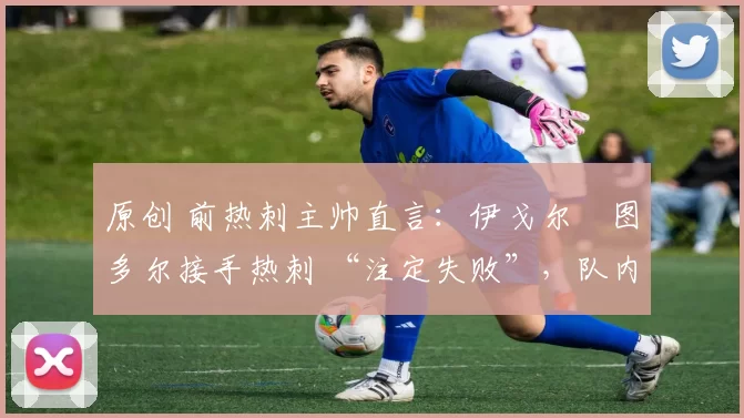 原创 前热刺主帅直言:伊戈尔・图多尔接手热刺 “注定失败”,队内氛围 “ toxic 至极”