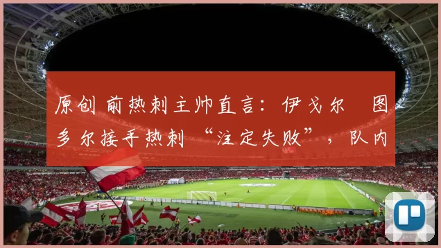 原创 前热刺主帅直言：伊戈尔・图多尔接手热刺 “注定失败”，队内氛围 “ toxic 至极”