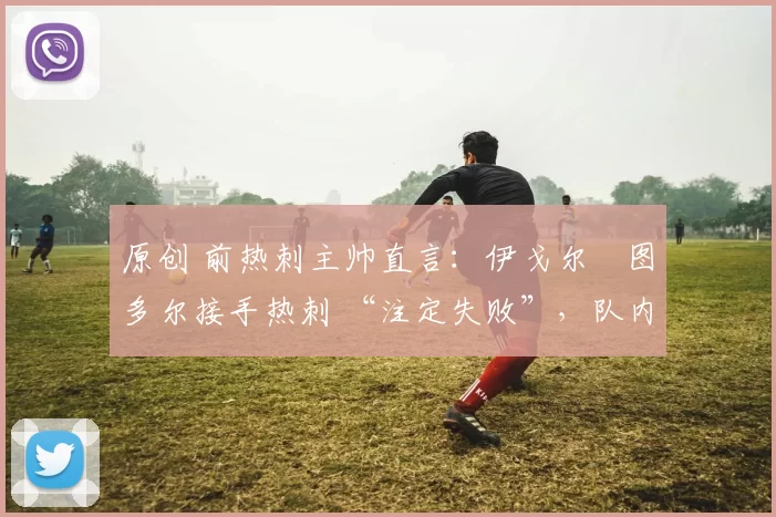 原创 前热刺主帅直言:伊戈尔・图多尔接手热刺 “注定失败”,队内氛围 “ toxic 至极”