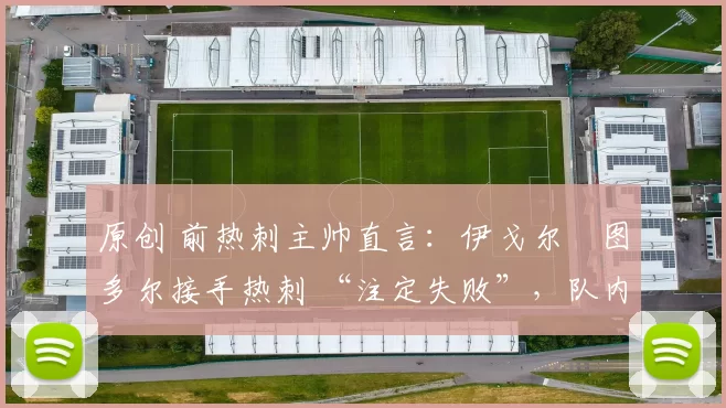 原创 前热刺主帅直言:伊戈尔・图多尔接手热刺 “注定失败”,队内氛围 “ toxic 至极”