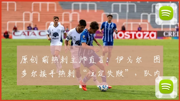 原创 前热刺主帅直言:伊戈尔・图多尔接手热刺 “注定失败”,队内氛围 “ toxic 至极”