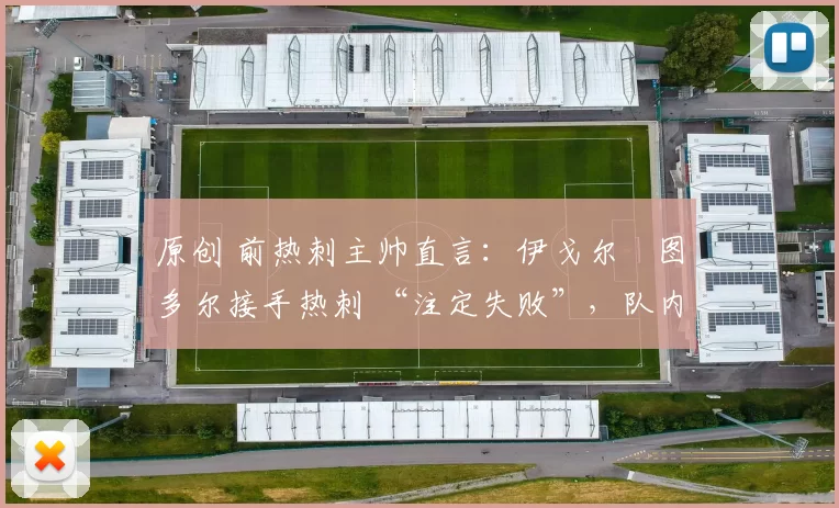 原创 前热刺主帅直言：伊戈尔・图多尔接手热刺 “注定失败”，队内氛围 “ toxic 至极”