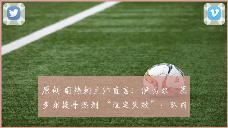 原创 前热刺主帅直言:伊戈尔・图多尔接手热刺 “注定失败”,队内氛围 “ toxic 至极”