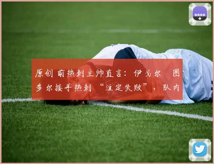 原创 前热刺主帅直言:伊戈尔・图多尔接手热刺 “注定失败”,队内氛围 “ toxic 至极”