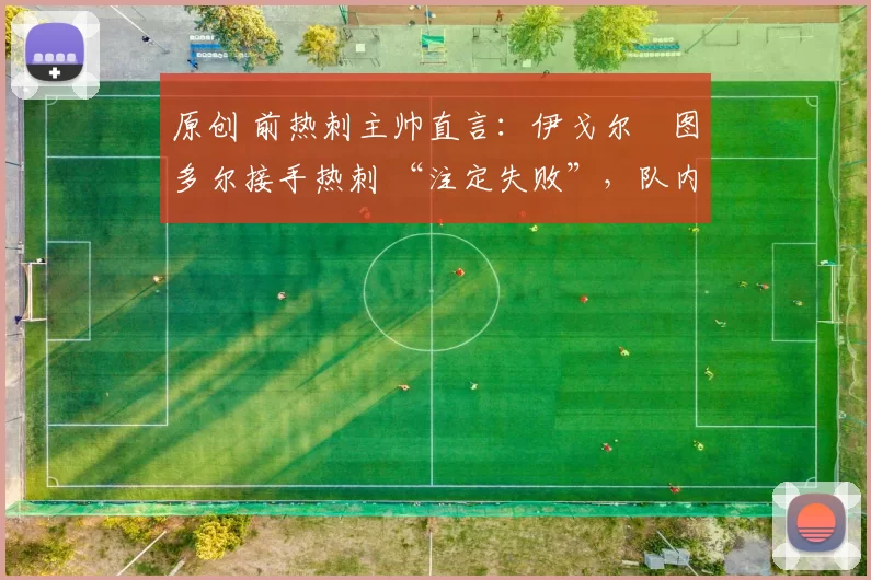 原创 前热刺主帅直言：伊戈尔・图多尔接手热刺 “注定失败”，队内氛围 “ toxic 至极”