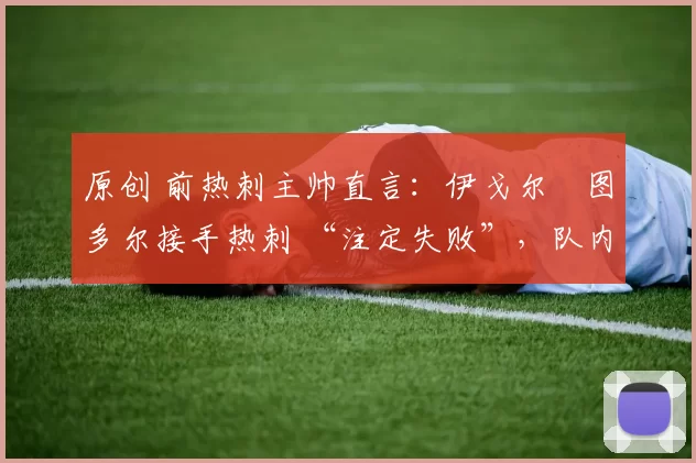 原创 前热刺主帅直言：伊戈尔・图多尔接手热刺 “注定失败”，队内氛围 “ toxic 至极”