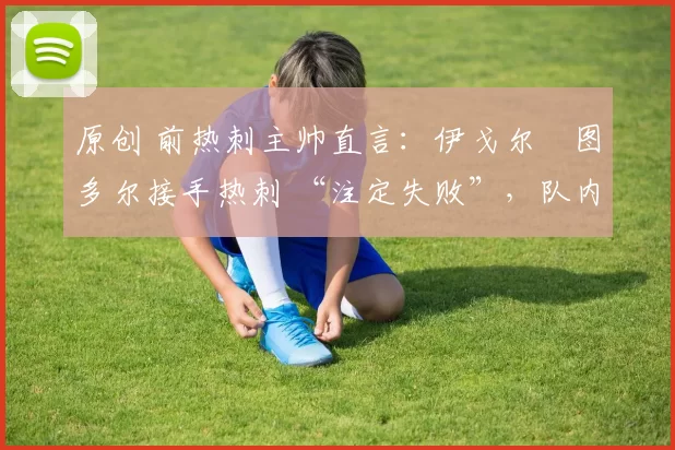 原创 前热刺主帅直言：伊戈尔・图多尔接手热刺 “注定失败”，队内氛围 “ toxic 至极”