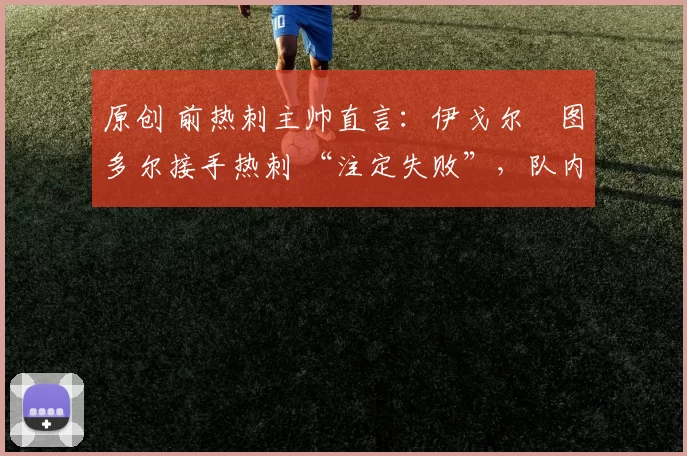 原创 前热刺主帅直言：伊戈尔・图多尔接手热刺 “注定失败”，队内氛围 “ toxic 至极”