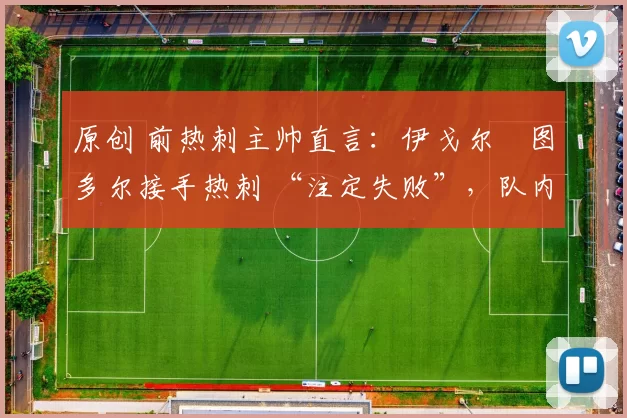 原创 前热刺主帅直言：伊戈尔・图多尔接手热刺 “注定失败”，队内氛围 “ toxic 至极”