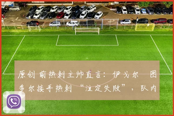 原创 前热刺主帅直言:伊戈尔・图多尔接手热刺 “注定失败”,队内氛围 “ toxic 至极”