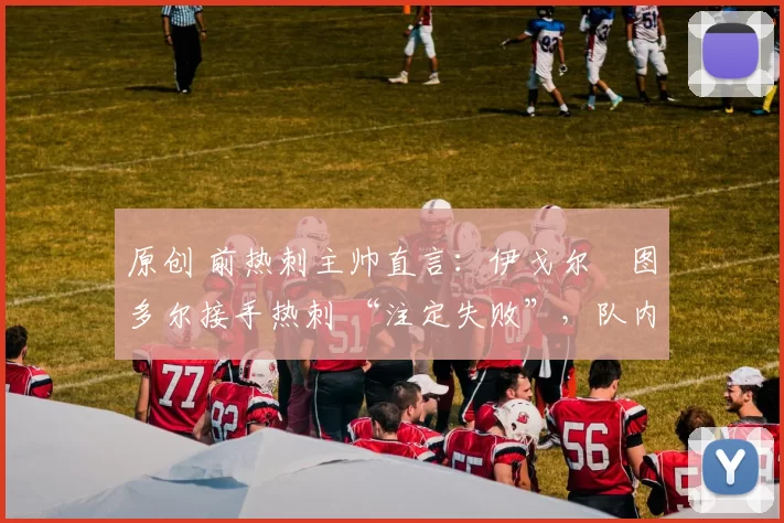 原创 前热刺主帅直言：伊戈尔・图多尔接手热刺 “注定失败”，队内氛围 “ toxic 至极”