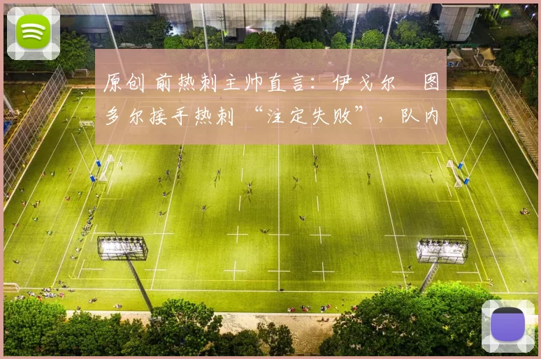 原创 前热刺主帅直言：伊戈尔・图多尔接手热刺 “注定失败”，队内氛围 “ toxic 至极”