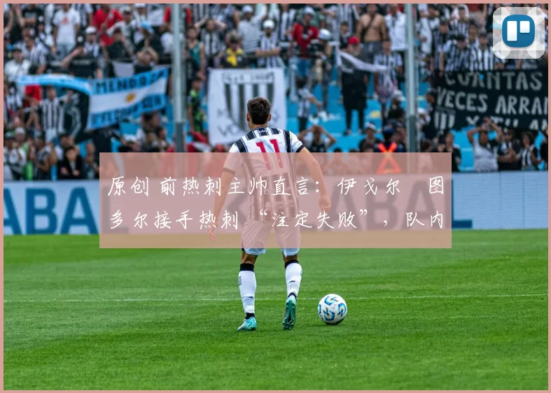 原创 前热刺主帅直言:伊戈尔・图多尔接手热刺 “注定失败”,队内氛围 “ toxic 至极”