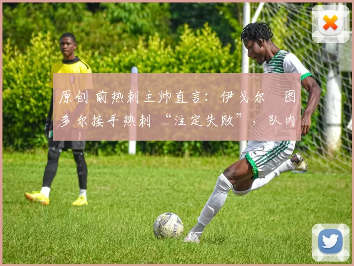 原创 前热刺主帅直言:伊戈尔・图多尔接手热刺 “注定失败”,队内氛围 “ toxic 至极”