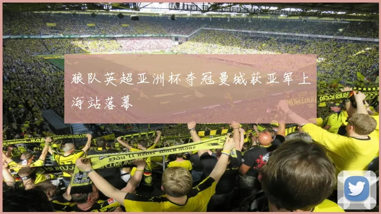 狼队英超亚洲杯夺冠曼城获亚军上海站落幕