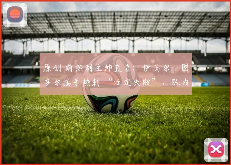 原创 前热刺主帅直言：伊戈尔・图多尔接手热刺 “注定失败”，队内氛围 “ toxic 至极”