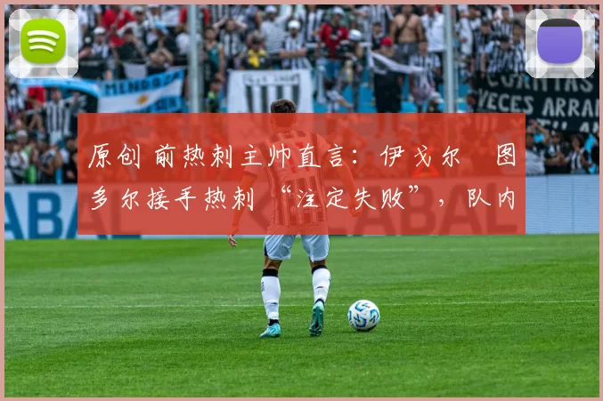 原创 前热刺主帅直言:伊戈尔・图多尔接手热刺 “注定失败”,队内氛围 “ toxic 至极”