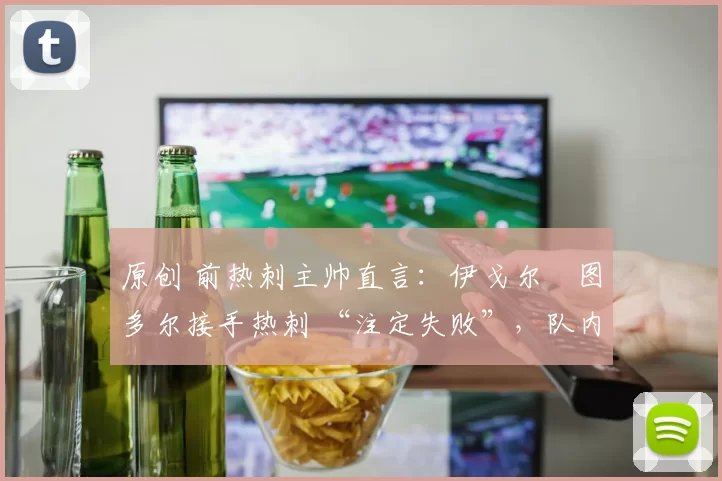 原创 前热刺主帅直言：伊戈尔・图多尔接手热刺 “注定失败”，队内氛围 “ toxic 至极”