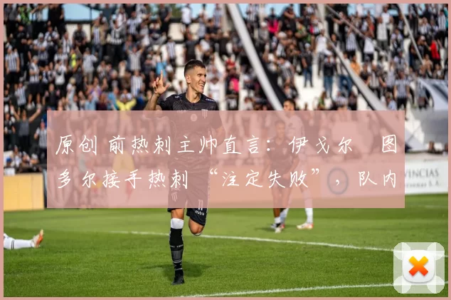 原创 前热刺主帅直言:伊戈尔・图多尔接手热刺 “注定失败”,队内氛围 “ toxic 至极”