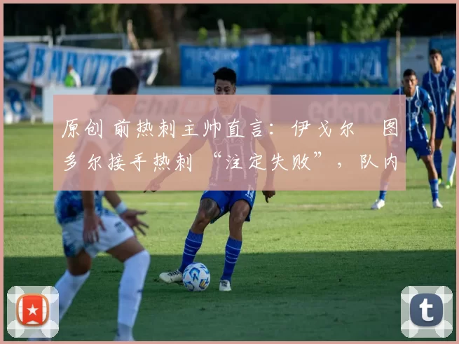 原创 前热刺主帅直言:伊戈尔・图多尔接手热刺 “注定失败”,队内氛围 “ toxic 至极”