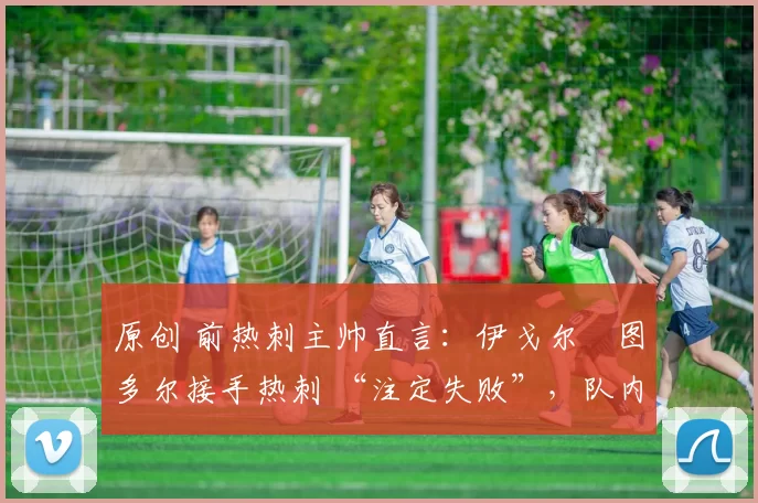原创 前热刺主帅直言:伊戈尔・图多尔接手热刺 “注定失败”,队内氛围 “ toxic 至极”