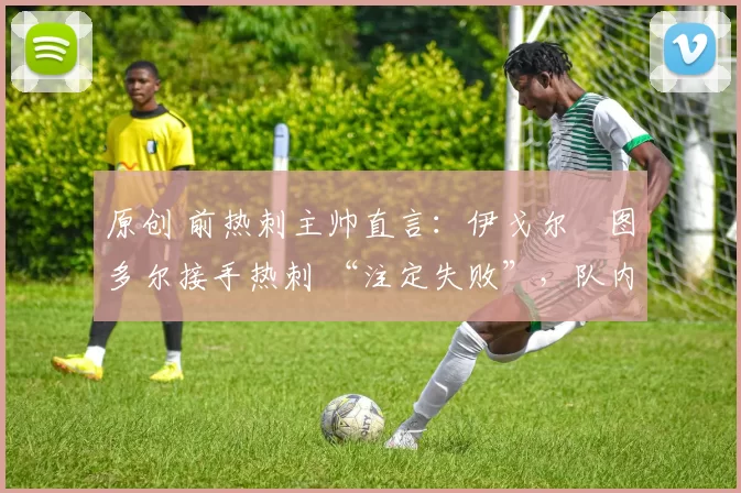 原创 前热刺主帅直言：伊戈尔・图多尔接手热刺 “注定失败”，队内氛围 “ toxic 至极”