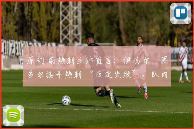 原创 前热刺主帅直言:伊戈尔・图多尔接手热刺 “注定失败”,队内氛围 “ toxic 至极”