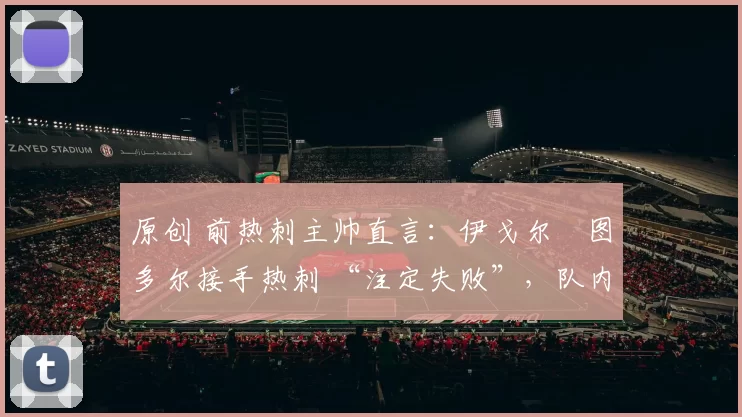 原创 前热刺主帅直言:伊戈尔・图多尔接手热刺 “注定失败”,队内氛围 “ toxic 至极”