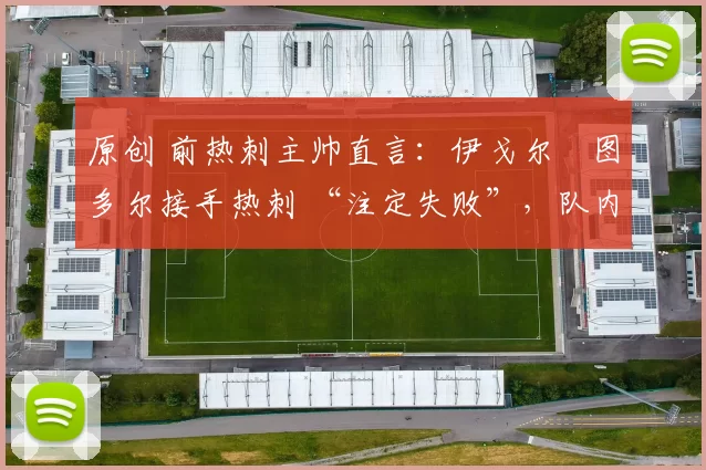 原创 前热刺主帅直言:伊戈尔・图多尔接手热刺 “注定失败”,队内氛围 “ toxic 至极”