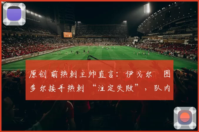 原创 前热刺主帅直言：伊戈尔・图多尔接手热刺 “注定失败”，队内氛围 “ toxic 至极”